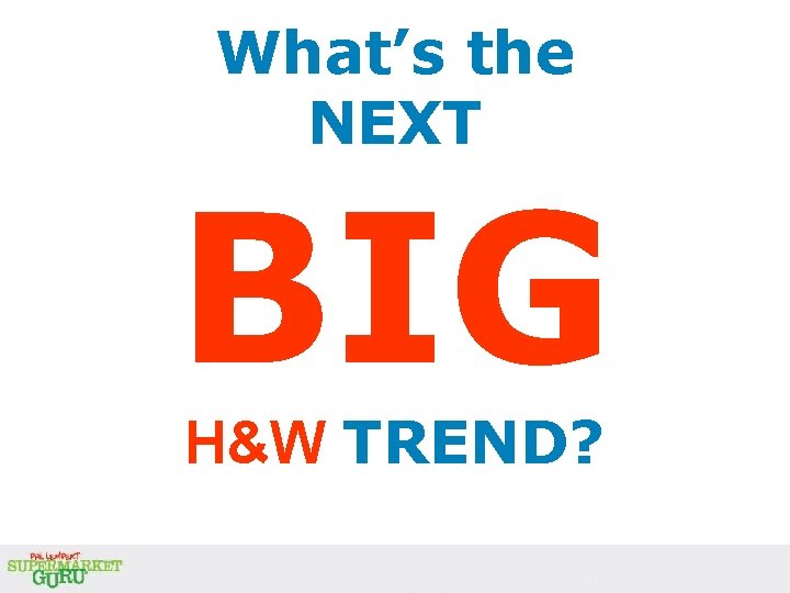 What’s the NEXT BIG H&W TREND? What’s the NEXT BIG H&W TREND?