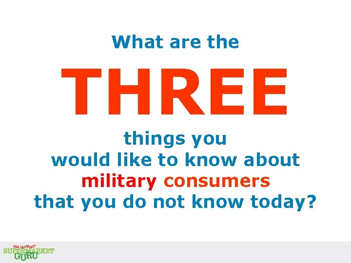 What are the THREE things you would like to know about military consumers that What are the THREE things you would like to know about military consumers that