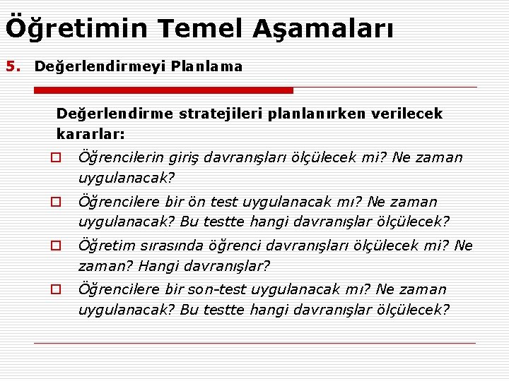 Öğretimin Temel Aşamaları 5. Değerlendirmeyi Planlama Değerlendirme stratejileri planlanırken verilecek kararlar: o Öğrencilerin giriş