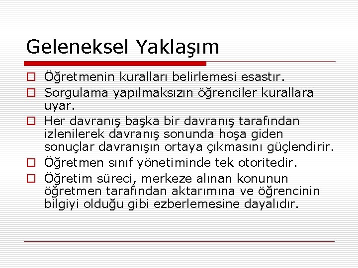 Geleneksel Yaklaşım o Öğretmenin kuralları belirlemesi esastır. o Sorgulama yapılmaksızın öğrenciler kurallara uyar. o