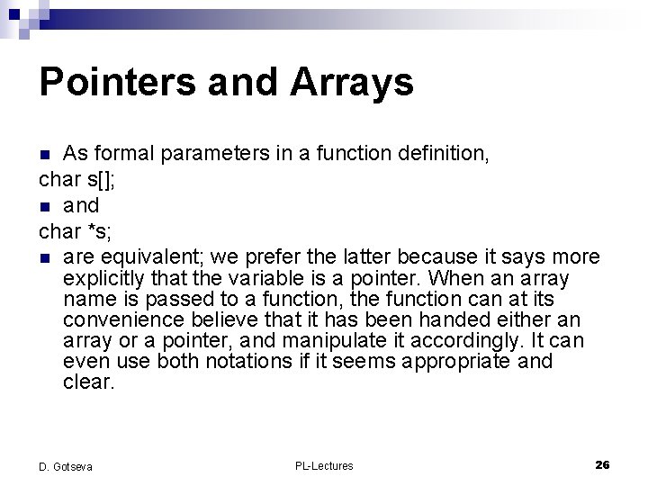 Pointers and Arrays As formal parameters in a function definition, char s[]; n and