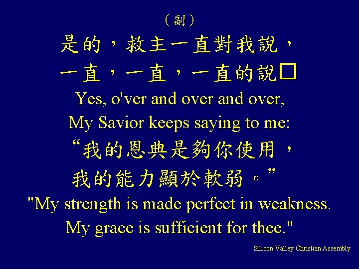 (副) 是的,救主一直對我說, 一直,一直,一直的說� Yes, o'ver and over, My Savior keeps saying to me: “我的恩典是夠你使用, (副) 是的,救主一直對我說, 一直,一直,一直的說� Yes, o'ver and over, My Savior keeps saying to me: “我的恩典是夠你使用,