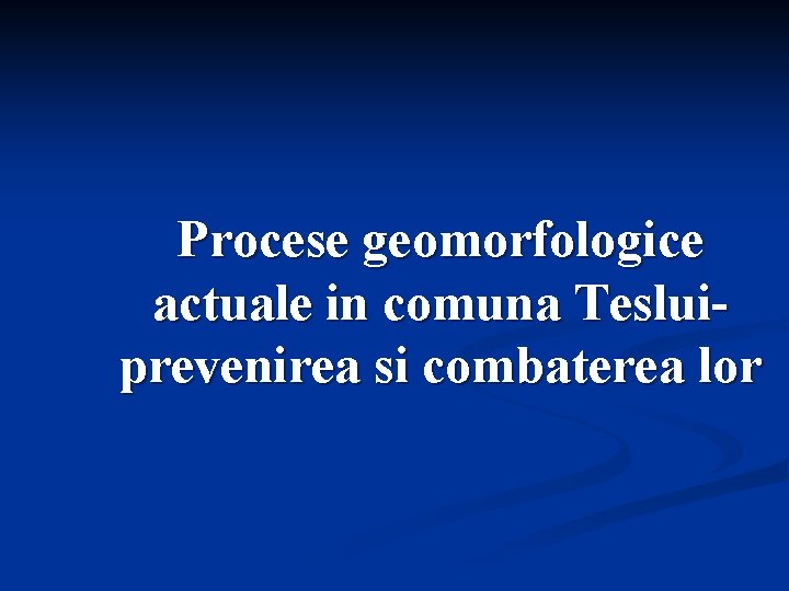 Procese geomorfologice actuale in comuna Tesluiprevenirea si combaterea lor 