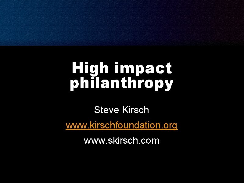 High impact philanthropy Steve Kirsch www. kirschfoundation. org www. skirsch. com 