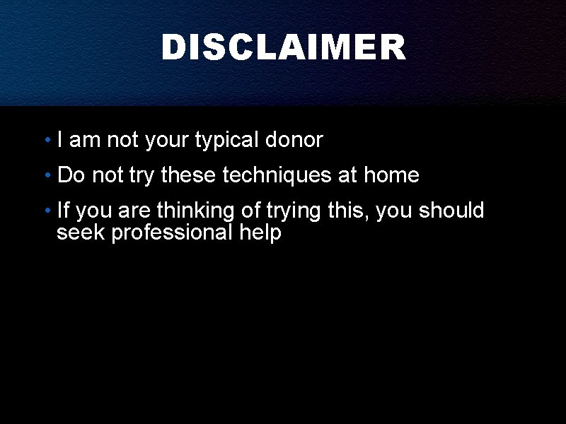 DISCLAIMER • I am not your typical donor • Do not try these techniques