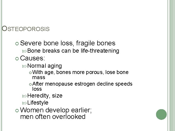 OSTEOPOROSIS Severe bone loss, fragile bones Bone breaks can be life-threatening Causes: Normal aging