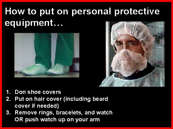 How to put on personal protective equipment… 1. Don shoe covers 2. Put on