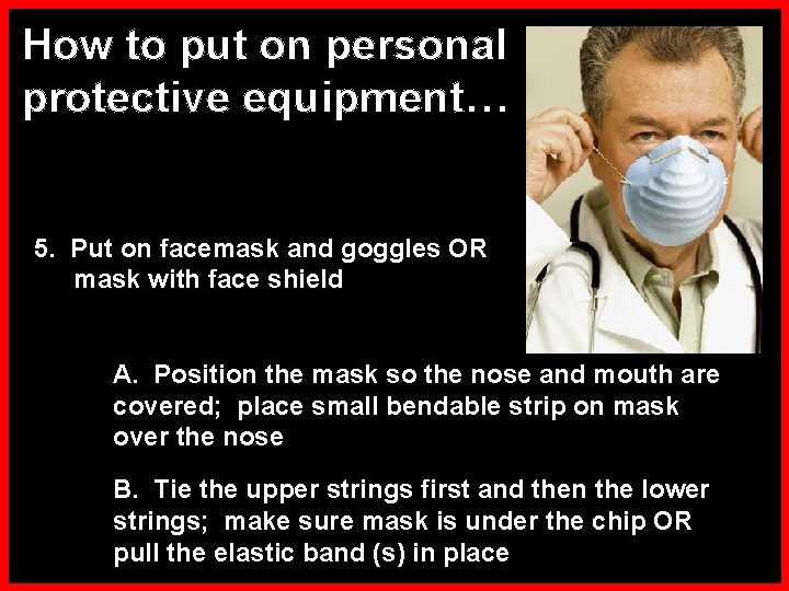 How to put on personal protective equipment… 5. Put on facemask and goggles OR