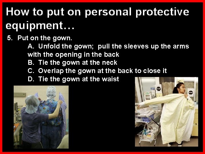 How to put on personal protective equipment… 5. Put on the gown. A. Unfold