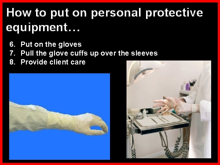 How to put on personal protective equipment… 6. Put on the gloves 7. Pull