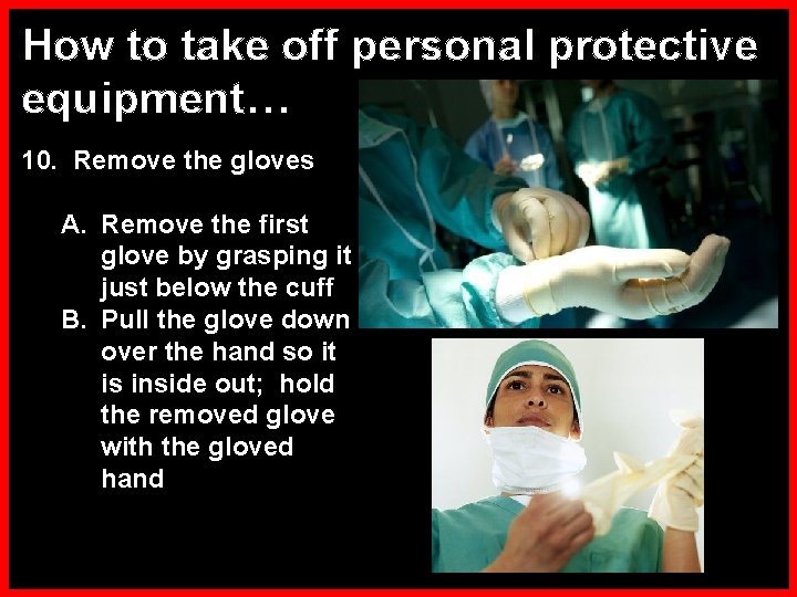 How to take off personal protective equipment… 10. Remove the gloves A. Remove the