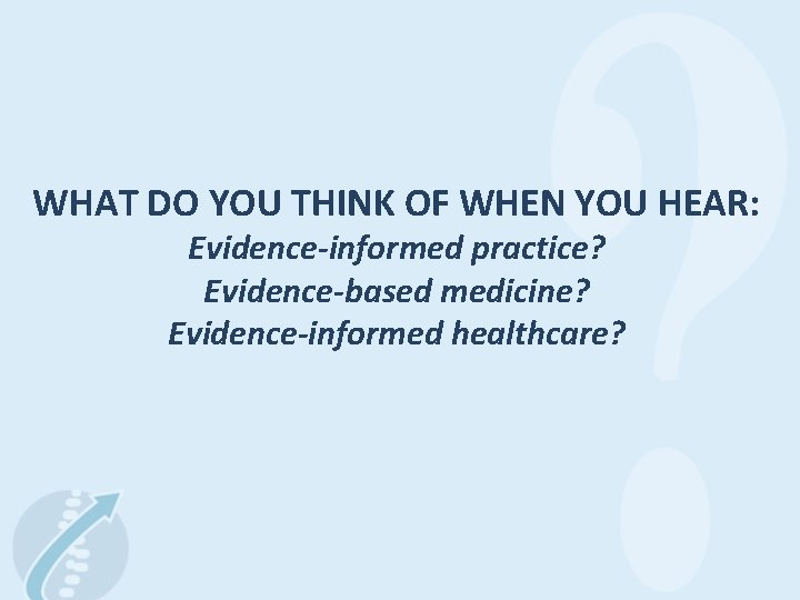 WHAT DO YOU THINK OF WHEN YOU HEAR: Evidence-informed practice? Evidence-based medicine? Evidence-informed healthcare?