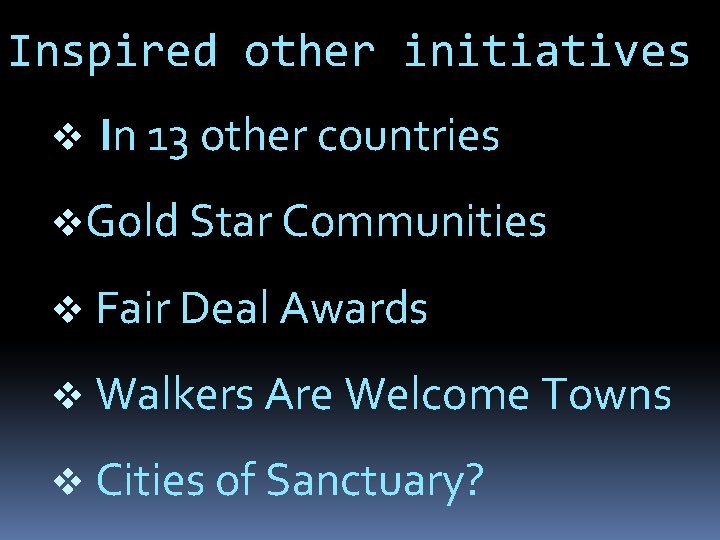 Inspired other initiatives v In 13 other countries v. Gold Star Communities v Fair