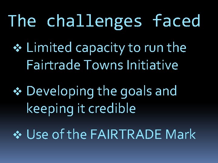 The challenges faced v Limited capacity to run the Fairtrade Towns Initiative v Developing