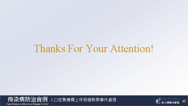 Thanks For Your Attention! 傳染病防治實例 人口密集機構上呼吸道群聚事件處理 Case Studies in Infectious Disease Control 45 