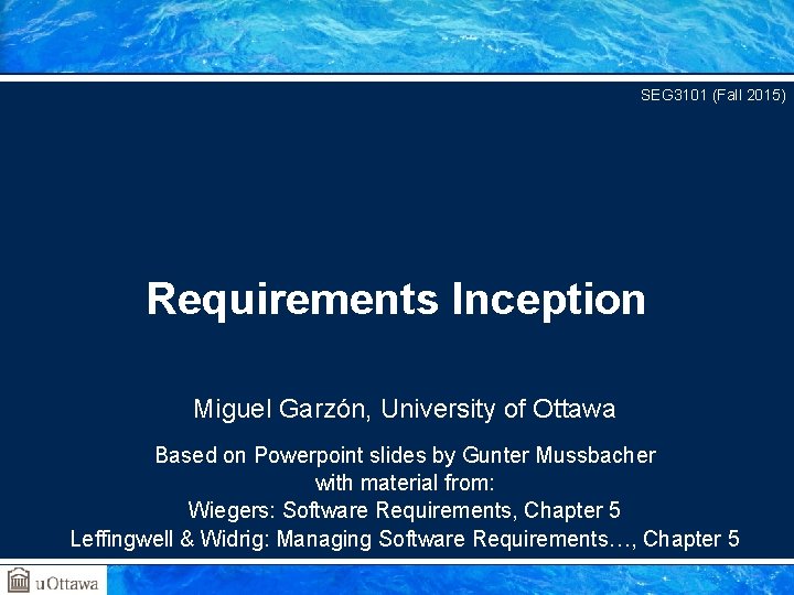 SEG 3101 (Fall 2015) Requirements Inception Miguel Garzón, University of Ottawa Based on Powerpoint