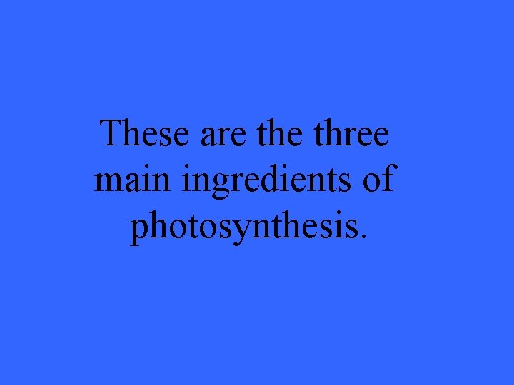 These are three main ingredients of photosynthesis. 
