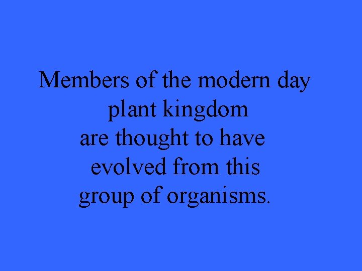 Members of the modern day plant kingdom are thought to have evolved from this