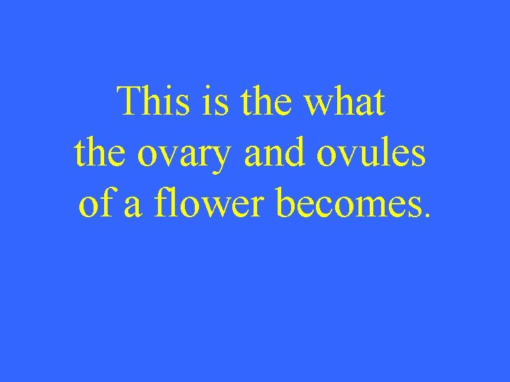 This is the what the ovary and ovules of a flower becomes. 