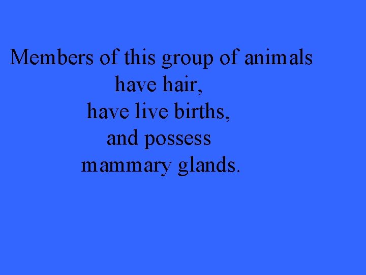 Members of this group of animals have hair, have live births, and possess mammary