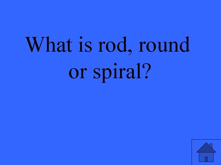 What is rod, round or spiral? 