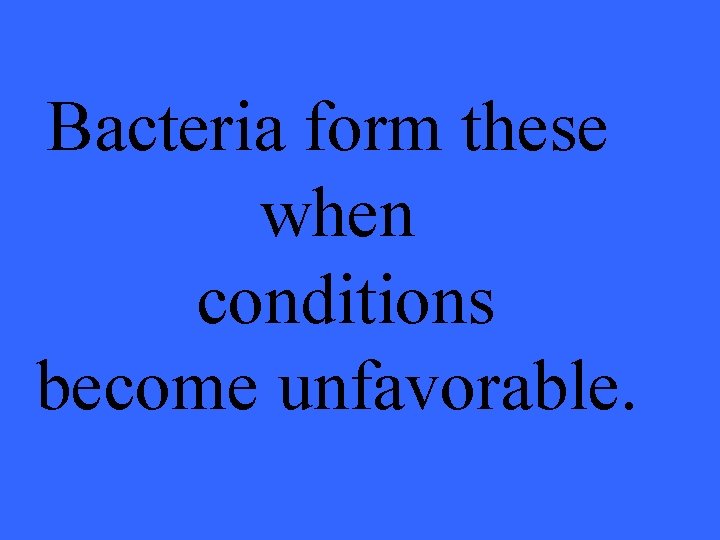 Bacteria form these when conditions become unfavorable. 