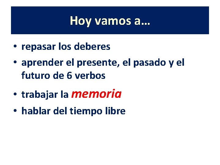 Hoy vamos a… • repasar los deberes • aprender el presente, el pasado y