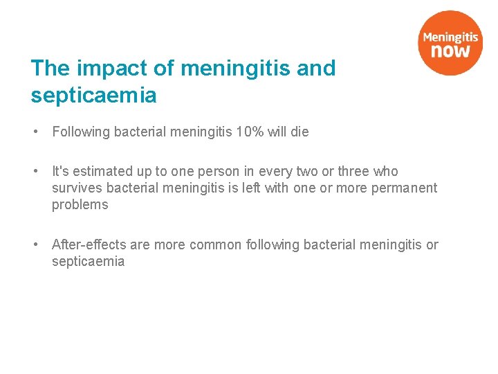 The impact of meningitis and septicaemia • Following bacterial meningitis 10% will die •