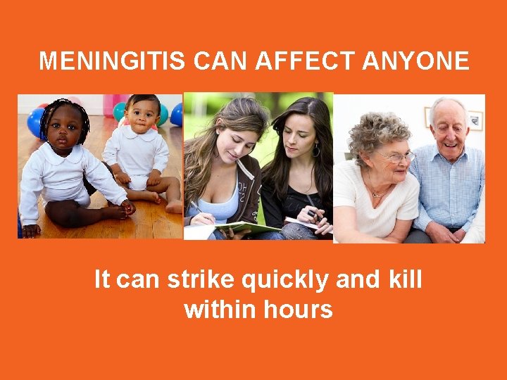 MENINGITIS CAN AFFECT ANYONE It can strike quickly and kill within hours 