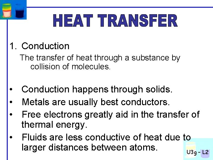 1. Conduction The transfer of heat through a substance by collision of molecules. •