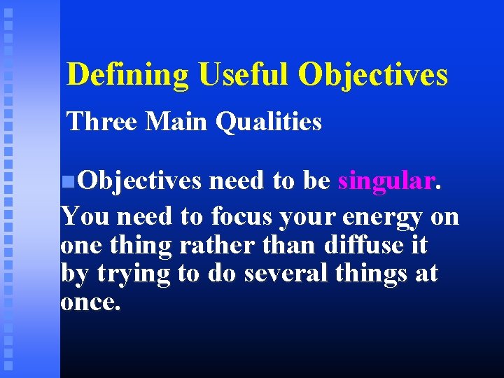 Defining Useful Objectives Three Main Qualities Objectives need to be singular. You need to