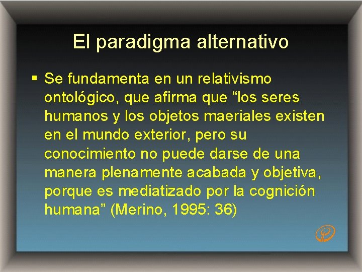 El paradigma alternativo § Se fundamenta en un relativismo ontológico, que afirma que “los