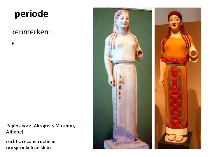 periode kenmerken: • Peplos kore (Akropolis Museum, Athene) rechts: reconstructie in oorspronkelijke kleur 