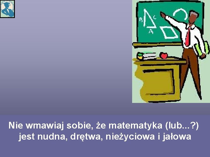 Nie wmawiaj sobie, że matematyka (lub. . . ? ) jest nudna, drętwa, nieżyciowa