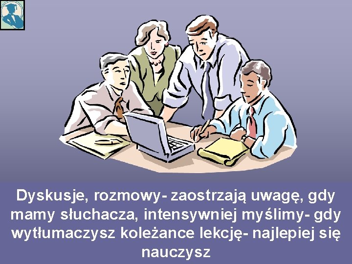 Dyskusje, rozmowy- zaostrzają uwagę, gdy mamy słuchacza, intensywniej myślimy- gdy wytłumaczysz koleżance lekcję- najlepiej