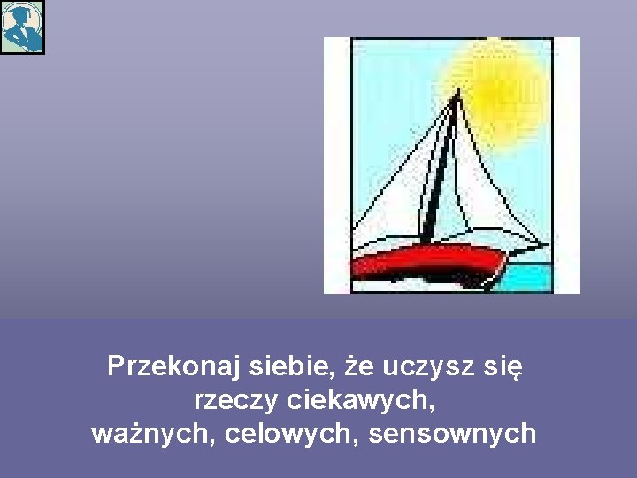 Przekonaj siebie, że uczysz się rzeczy ciekawych, ważnych, celowych, sensownych 