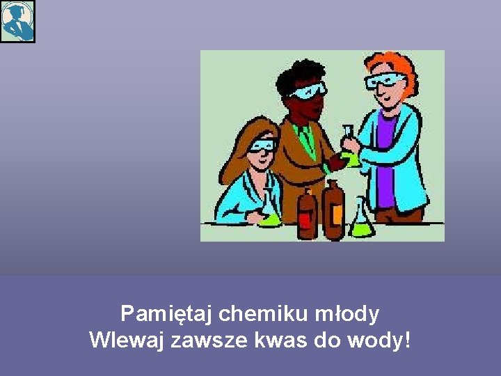 Pamiętaj chemiku młody Wlewaj zawsze kwas do wody! 