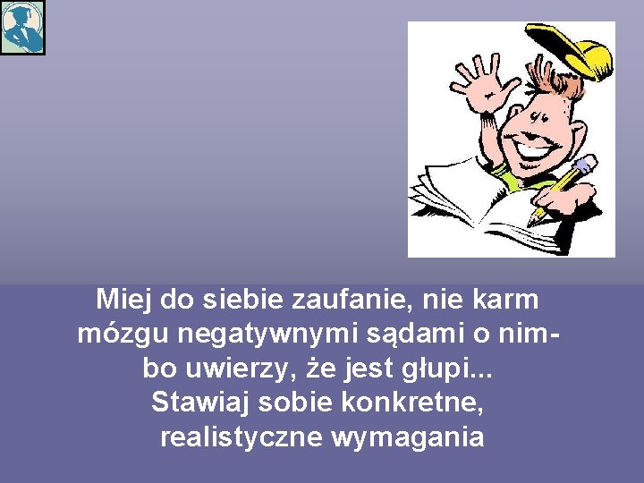 Miej do siebie zaufanie, nie karm mózgu negatywnymi sądami o nim- bo uwierzy, że