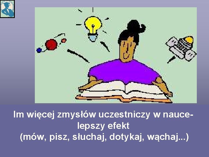 Im więcej zmysłów uczestniczy w nauce- lepszy efekt (mów, pisz, słuchaj, dotykaj, wąchaj. .