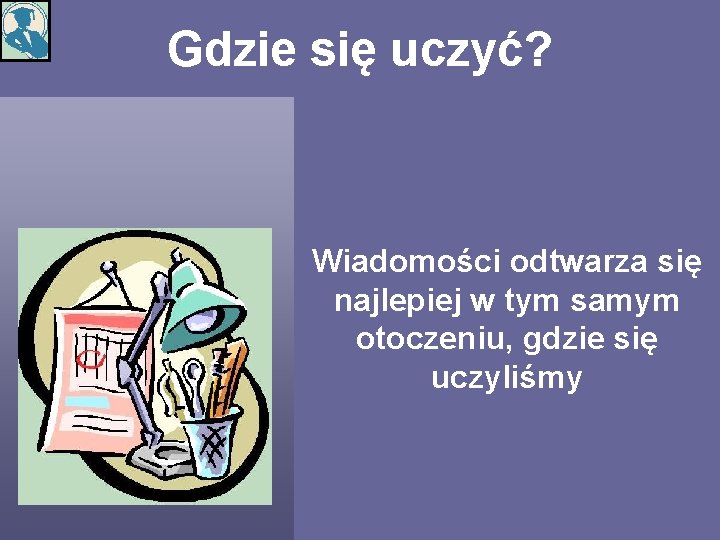 Gdzie się uczyć? Wiadomości odtwarza się najlepiej w tym samym otoczeniu, gdzie się uczyliśmy