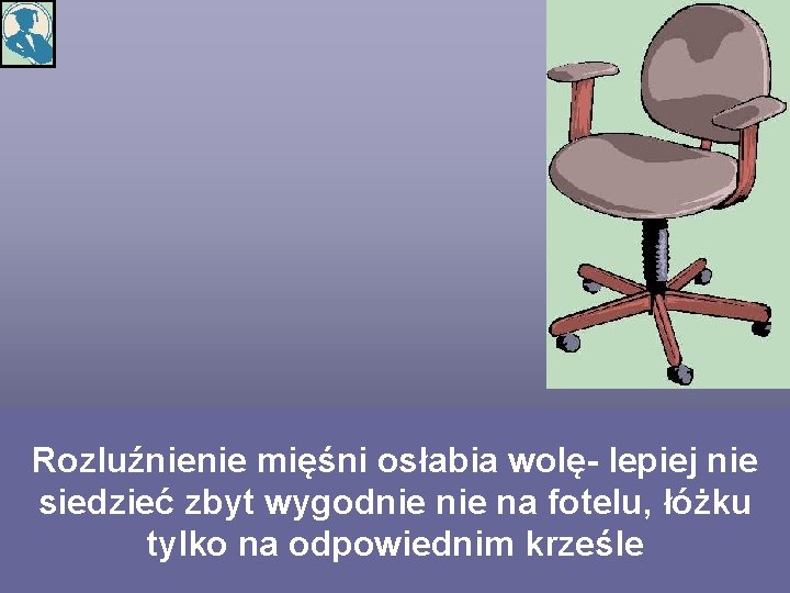 Rozluźnienie mięśni osłabia wolę- lepiej nie siedzieć zbyt wygodnie na fotelu, łóżku tylko na