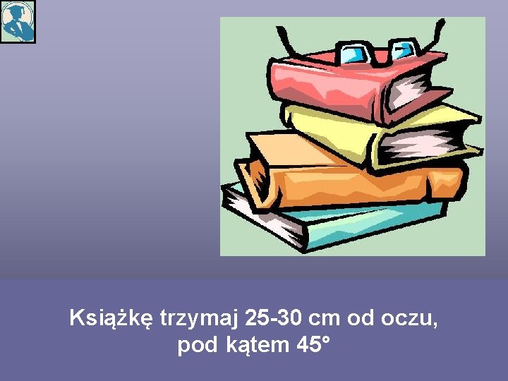 Książkę trzymaj 25 -30 cm od oczu, pod kątem 45° 