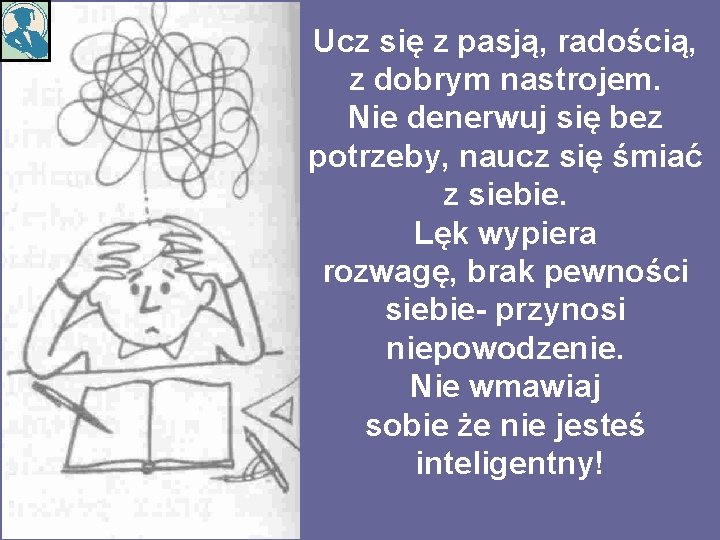 Ucz się z pasją, radością, z dobrym nastrojem. Nie denerwuj się bez potrzeby, naucz