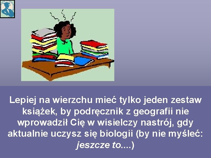 Lepiej na wierzchu mieć tylko jeden zestaw książek, by podręcznik z geografii nie wprowadził