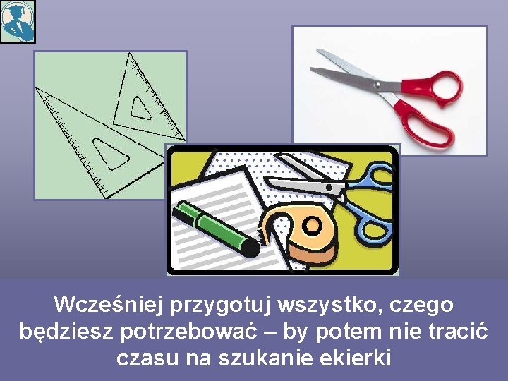 Wcześniej przygotuj wszystko, czego będziesz potrzebować – by potem nie tracić czasu na szukanie