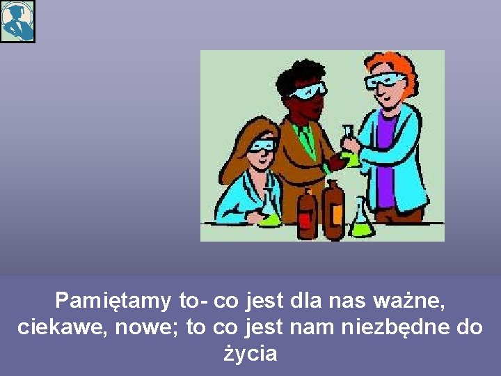 Pamiętamy to- co jest dla nas ważne, ciekawe, nowe; to co jest nam niezbędne