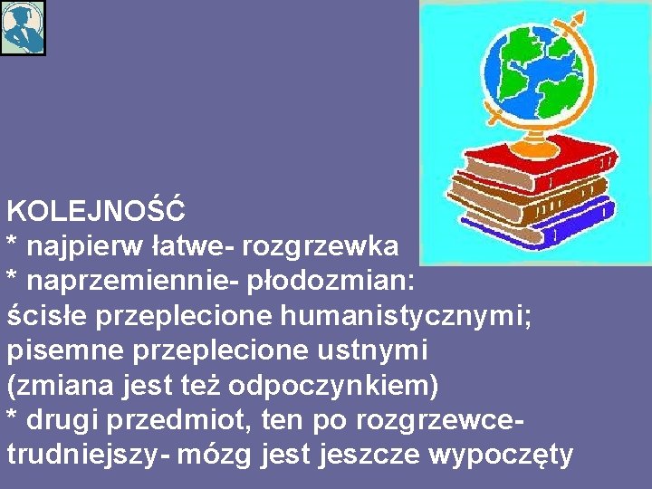 KOLEJNOŚĆ * najpierw łatwe- rozgrzewka * naprzemiennie- płodozmian: ścisłe przeplecione humanistycznymi; pisemne przeplecione ustnymi