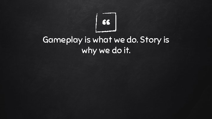 “ Gameplay is what we do. Story is why we do it. “ Gameplay is what we do. Story is why we do it.
