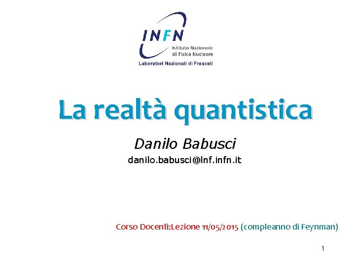 La realtà quantistica Danilo Babusci danilo. babusci@lnf. infn. it Corso Docenti: Lezione 11/05/2015 (compleanno