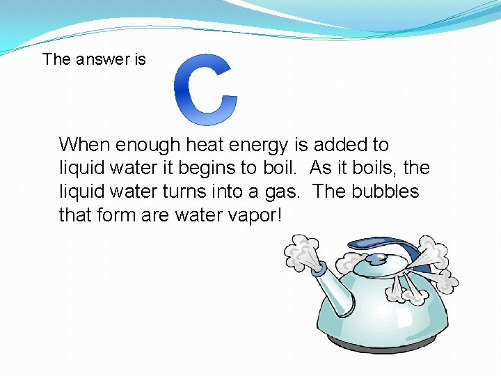 The answer is When enough heat energy is added to liquid water it begins